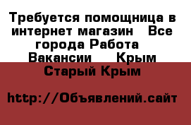 Требуется помощница в интернет-магазин - Все города Работа » Вакансии   . Крым,Старый Крым